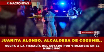 JUANITA ALONSO, ALCALDESA DE COZUMEL, CULPA A LA FISCALÍA DEL ESTADO POR VIOLENCIA EN EL MUNICIPIO