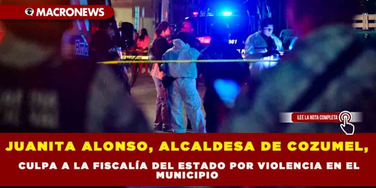 JUANITA ALONSO, ALCALDESA DE COZUMEL, CULPA A LA FISCALÍA DEL ESTADO POR VIOLENCIA EN EL MUNICIPIO