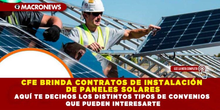 CFE BRINDA CONTRATOS DE INSTALACIÓN DE PANELES SOLARES; AQUÍ TE DECIMOS LOS DISTINTOS TIPOS DE CONVENIOS QUE PUEDEN INTERESARTE