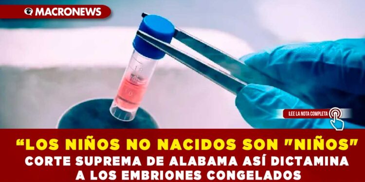 «LOS NIÑOS NO NACIDOS SON «NIÑOS»; CORTE SUPREMA DE ALABAMA ASÍ DICTAMINA A LOS EMBRIONES CONGELADOS