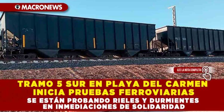 TRAMO 5 SUR EN PLAYA DEL CARMEN INICIA PRUEBAS FERROVIARIAS; SE ESTÁN PROBANDO RIELES Y DURMIENTES EN INMEDIACIONES DE SOLIDARIDAD