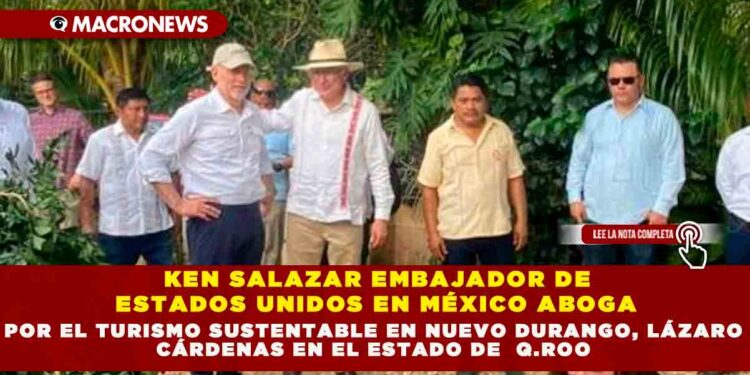 KEN SALAZAR EMBAJADOR DE ESTADOS UNIDOS EN MÉXICO ABOGA POR EL TURISMO SUSTENTABLE EN NUEVO DURANGO, LÁZARO CÁRDENAS EN EL ESTADO DE  Q.ROO