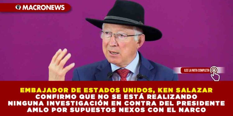EMBAJADOR DE ESTADOS UNIDOS, KEN SALAZAR CONFIRMO QUE NO SE ESTÁ REALIZANDO NINGUNA INVESTIGACIÓN EN CONTRA DEL PRESIDENTE AMLO POR SUPUESTOS NEXOS CON EL NARCO
