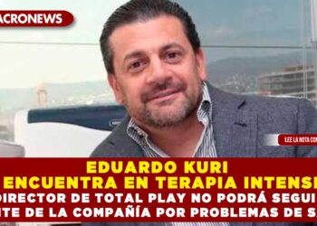 EDUARDO KURI SE ENCUENTRA EN TERAPIA INTENSIVA; EL DIRECTOR DE TOTAL PLAY NO PODRÁ SEGUIR AL FRENTE DE LA COMPAÑÍA POR PROBLEMAS DE SALUD