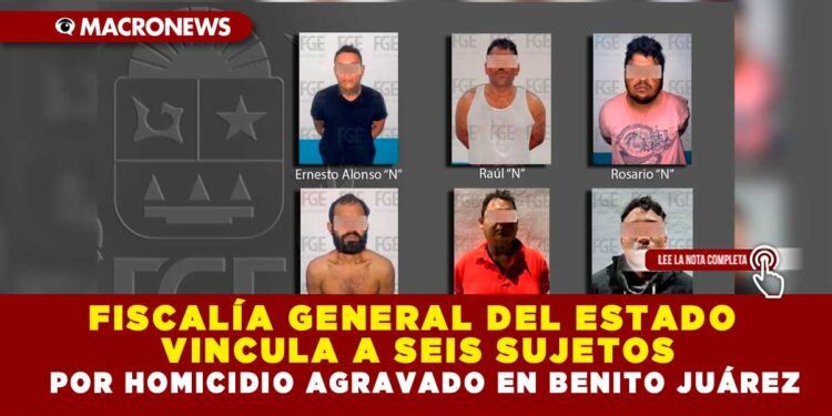FISCALÍA GENERAL DEL ESTADO VINCULA A SEIS SUJETOS POR HOMICIDIO AGRAVADO EN BENITO JUÁREZ
