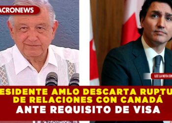 PRESIDENTE AMLO DESCARTA RUPTURA DE RELACIONES CON CANADÁ ANTE REQUISITO DE VISA