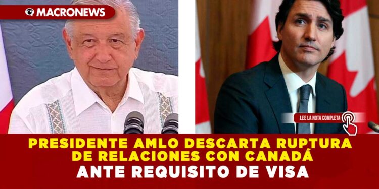 PRESIDENTE AMLO DESCARTA RUPTURA DE RELACIONES CON CANADÁ ANTE REQUISITO DE VISA