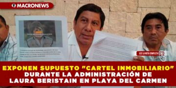 EXPONEN SUPUESTO «CARTEL INMOBILIARIO» DURANTE LA ADMINISTRACIÓN DE LAURA BERISTAIN EN PLAYA DEL CARMEN