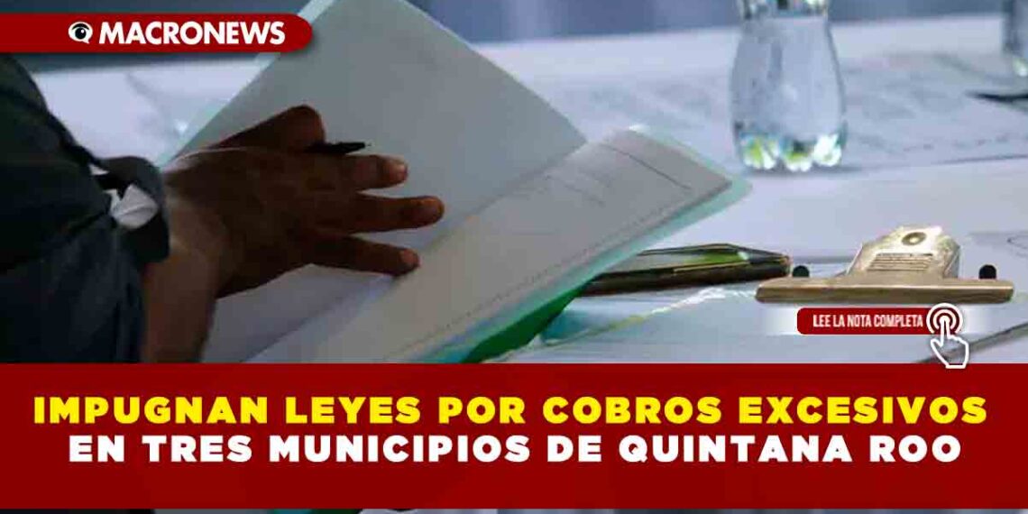 IMPUGNAN LEYES POR COBROS EXCESIVOS EN TRES MUNICIPIOS DE QUINTANA ROO