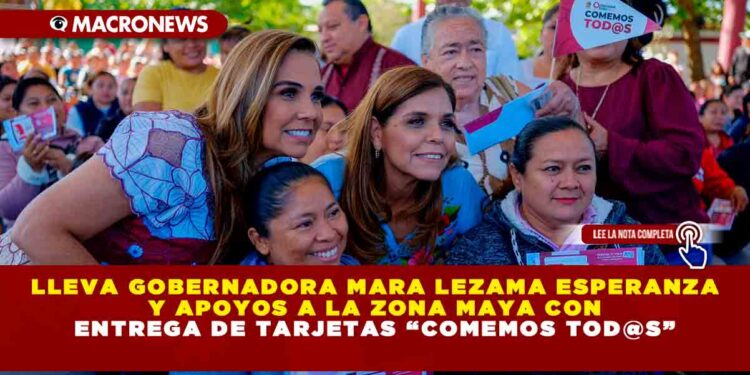 LLEVA GOBERNADORA MARA LEZAMA ESPERANZA Y APOYOS A LA ZONA MAYA CON ENTREGA DE TARJETAS “COMEMOS TOD@S”