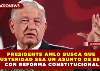 PRESIDENTE AMLO BUSCA QUE LA AUSTERIDAD SEA UN ASUNTO DE ESTADO CON REFORMA CONSTITUCIONAL