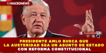 PRESIDENTE AMLO BUSCA QUE LA AUSTERIDAD SEA UN ASUNTO DE ESTADO CON REFORMA CONSTITUCIONAL