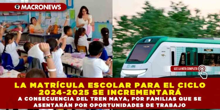 LA MATRÍCULA ESCOLAR PARA EL CICLO 2024-2025 SE INCREMENTARÁ A CONSECUENCIA DEL TREN MAYA, POR FAMILIAS QUE SE ASENTARÁN POR OPORTUNIDADES DE TRABAJO