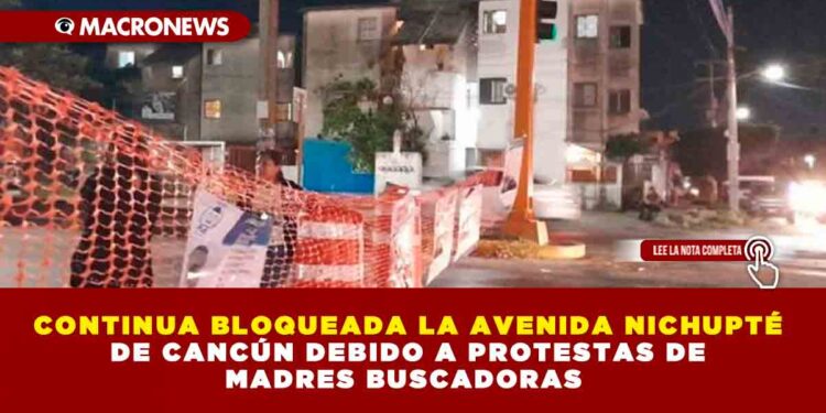 CONTINUA BLOQUEADA LA AVENIDA NICHUPTÉ DE CANCÚN DEBIDO A PROTESTAS DE MADRES BUSCADORAS
