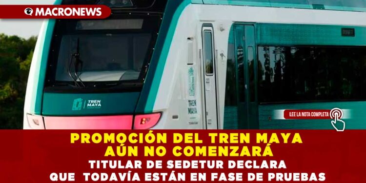 PROMOCIÓN DEL TREN MAYA AÚN NO COMENZARÁ; TITULAR DE SEDETUR DECLARA QUE  TODAVÍA ESTÁN EN FASE DE PRUEBAS