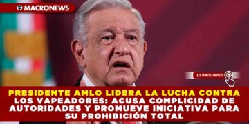 PRESIDENTE AMLO LIDERA LA LUCHA CONTRA LOS VAPEADORES: ACUSA COMPLICIDAD DE AUTORIDADES Y PROMUEVE INICIATIVA PARA SU PROHIBICIÓN TOTAL