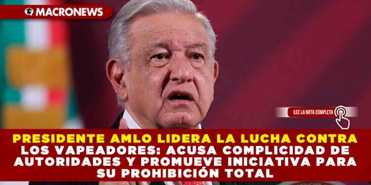 PRESIDENTE AMLO LIDERA LA LUCHA CONTRA LOS VAPEADORES: ACUSA COMPLICIDAD DE AUTORIDADES Y PROMUEVE INICIATIVA PARA SU PROHIBICIÓN TOTAL