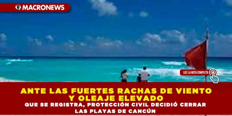 ANTE LAS FUERTES RACHAS DE VIENTO Y OLEAJE ELEVADO QUE SE REGISTRA, PROTECCIÓN CIVIL DECIDIÓ CERRAR LAS PLAYAS DE CANCÚN