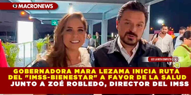 GOBERNADORA MARA LEZAMA INICIA RUTA DEL «IMSS-BIENESTAR» A FAVOR DE LA SALUD JUNTO A ZOÉ ROBLEDO, DIRECTOR DEL IMSS