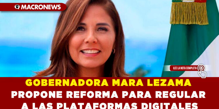 GOBERNADORA MARA LEZAMA PROPONE REFORMA PARA REGULAR A LAS PLATAFORMAS DIGITALES