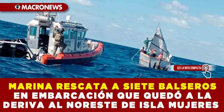 MARINA RESCATA A SIETE BALSEROS EN EMBARCACIÓN QUE QUEDÓ A LA DERIVA AL NORESTE DE ISLA MUJERES