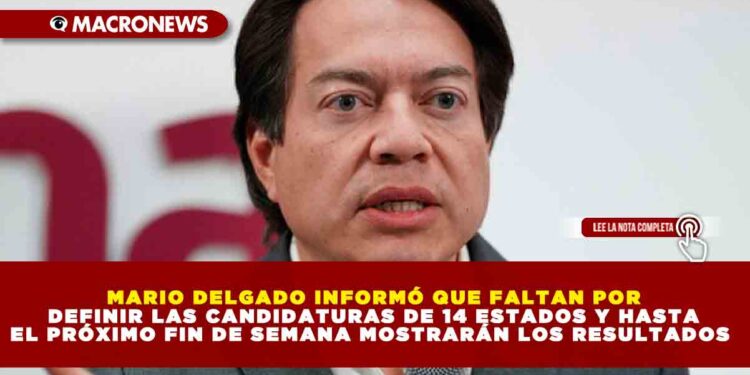 MARIO DELGADO INFORMÓ QUE FALTAN POR DEFINIR LAS CANDIDATURAS DE 14 ESTADOS Y HASTA EL PRÓXIMO FIN DE SEMANA MOSTRARÁN LOS RESULTADOS