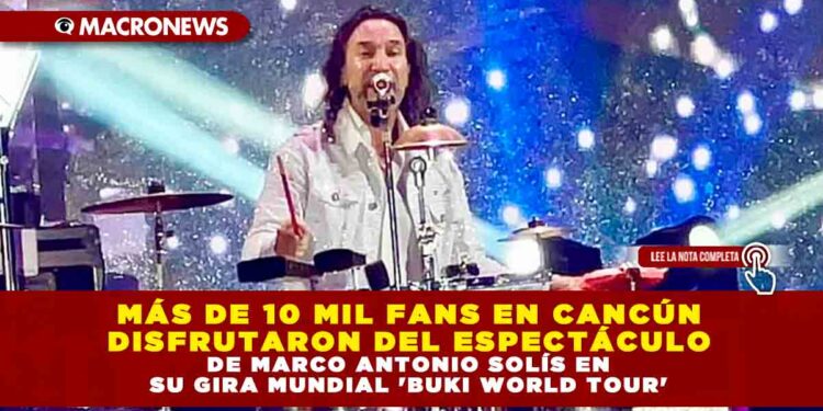 MÁS DE 10 MIL FANS EN CANCÚN DISFRUTARON DEL ESPECTÁCULO DE MARCO ANTONIO SOLÍS EN SU GIRA MUNDIAL ‘BUKI WORLD TOUR’