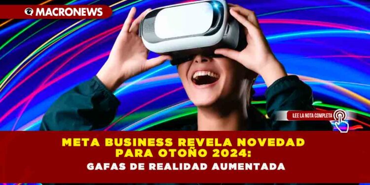 META BUSINESS REVELA NOVEDAD PARA OTOÑO 2024: GAFAS DE REALIDAD AUMENTADA