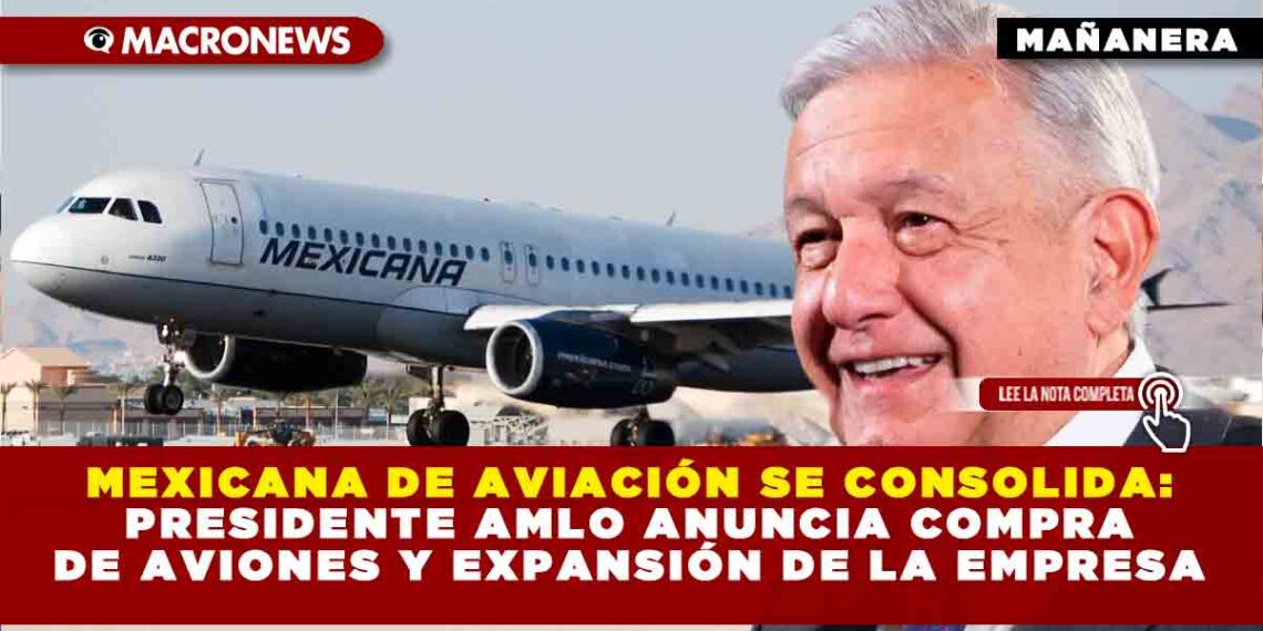 MEXICANA DE AVIACIÓN SE CONSOLIDA: PRESIDENTE AMLO ANUNCIA COMPRA DE AVIONES Y EXPANSIÓN DE LA EMPRESA