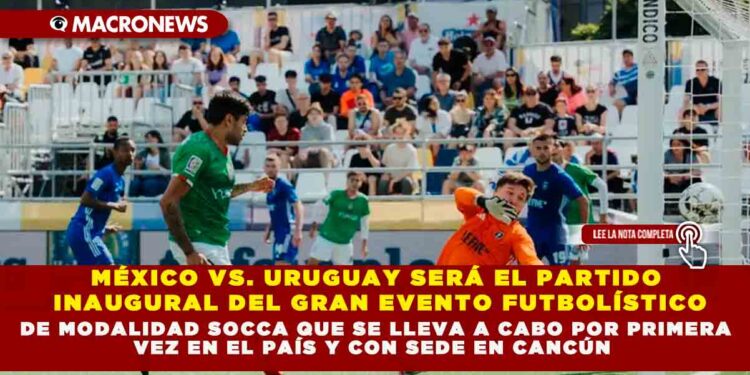 MÉXICO VS. URUGUAY SERÁ EL PARTIDO INAUGURAL DEL GRAN EVENTO FUTBOLÍSTICO DE MODALIDAD SOCCA QUE SE LLEVA A CABO POR PRIMERA VEZ EN EL PAÍS Y CON SEDE EN CANCÚN