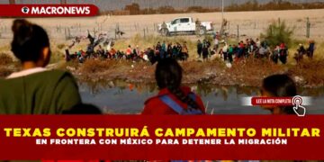 TEXAS CONSTRUIRÁ CAMPAMENTO MILITAR EN FRONTERA CON MÉXICO PARA DETENER LA MIGRACIÓN