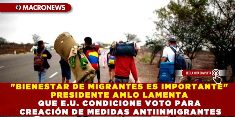 «BIENESTAR DE MIGRANTES ES IMPORTANTE» PRESIDENTE AMLO LAMENTA QUE E.U. CONDICIONE VOTO PARA CREACIÓN DE MEDIDAS ANTIINMIGRANTES