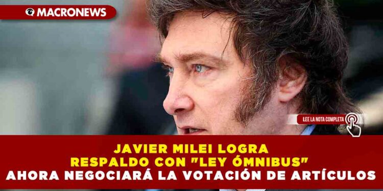JAVIER MILEI LOGRA RESPALDO CON «LEY ÓMNIBUS» AHORA NEGOCIARÁ LA VOTACIÓN DE ARTÍCULOS
