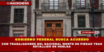 GOBIERNO FEDERAL BUSCA ACUERDO CON TRABAJADORES DEL NACIONAL MONTE DE PIEDAD TRAS ESTALLIDO DE HUELGA