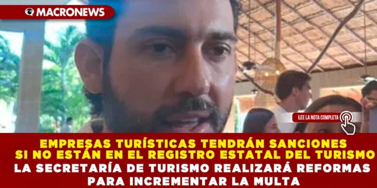 EMPRESAS TURÍSTICAS TENDRÁN SANCIONES SI NO ESTÁN EN EL REGISTRO ESTATAL DEL TURISMO; LA SECRETARÍA DE TURISMO REALIZARÁ REFORMAS PARA INCREMENTAR LA MULTA