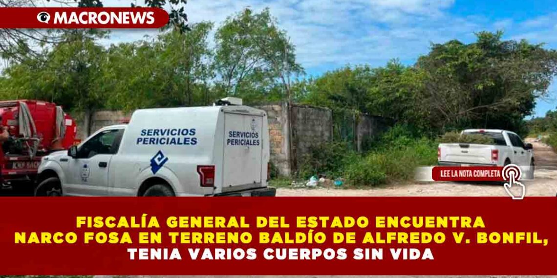 FISCALÍA GENERAL DEL ESTADO ENCUENTRA NARCO FOSA EN TERRENO BALDÍO DE ALFREDO V. BONFIL, TENIA VARIOS CUERPOS SIN VIDA