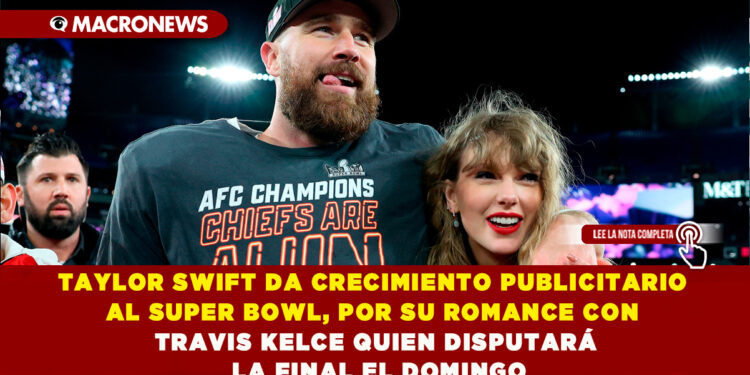TAYLOR SWIFT DA CRECIMIENTO PUBLICITARIO AL SUPER BOWL, POR SU ROMANCE CON TRAVIS KELCE QUIEN DISPUTARÁ LA FINAL EL DOMINGO