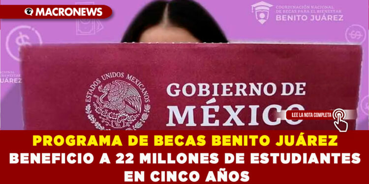 PROGRAMA DE BECAS BENITO JUÁREZ BENEFICIO A 22 MILLONES DE ESTUDIANTES EN CINCO AÑOS