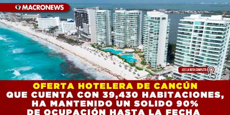 OFERTA HOTELERA DE CANCÚN QUE CUENTA CON 39,430 HABITACIONES, HA MANTENIDO UN SOLIDO 90% DE OCUPACIÓN HASTA LA FECHA