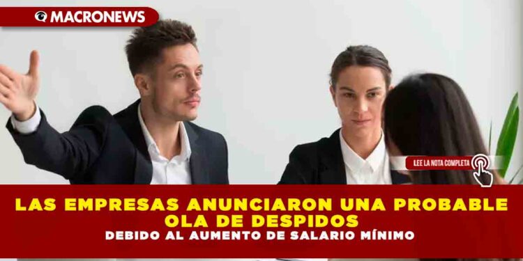 LAS EMPRESAS ANUNCIARON UNA PROBABLE OLA DE DESPIDOS DEBIDO AL AUMENTO DE SALARIO MÍNIMO