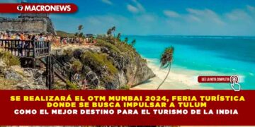 SE REALIZARÁ EL OTM MUMBAI 2024, FERIA TURÍSTICA DONDE SE BUSCA IMPULSAR A TULUM COMO EL MEJOR DESTINO PARA EL TURISMO DE LA INDIA