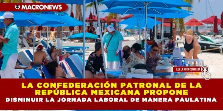 LA CONFEDERACIÓN PATRONAL DE LA REPÚBLICA MEXICANA PROPONE DISMINUIR LA JORNADA LABORAL DE MANERA PAULATINA