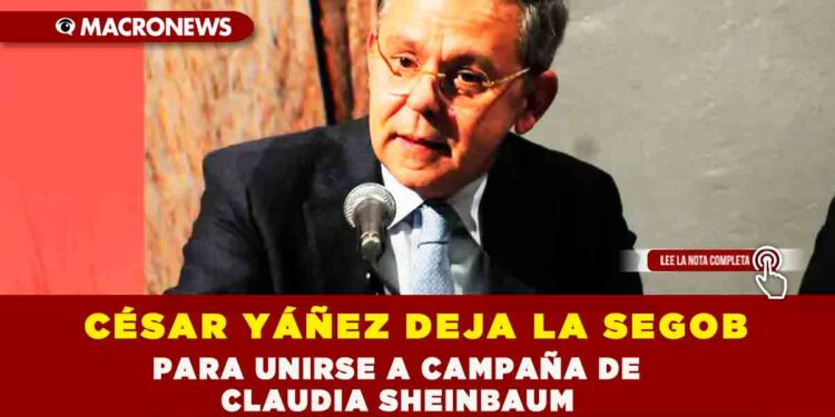 CÉSAR YÁÑEZ DEJA LA SEGOB PARA UNIRSE A CAMPAÑA DE CLAUDIA SHEINBAUM