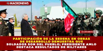 PARTICIPACIÓN DE LA SEDENA EN OBRAS DE DESARROLLO DEMUESTRA QUE SOLDADOS SON DEL PUEBLO; PRESIDENTE AMLO DESTACA RESULTADOS DE MILITARES