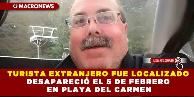TURISTA EXTRANJERO FUE LOCALIZADO DESAPARECIÓ EL 5 DE FEBRERO EN PLAYA DEL CARMEN