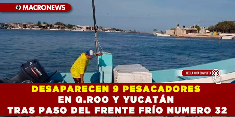 DESAPARECEN 9 PESACADORES EN Q.ROO Y YUCATÁN TRAS PASO DEL FRENTE FRÍO NUMERO 32