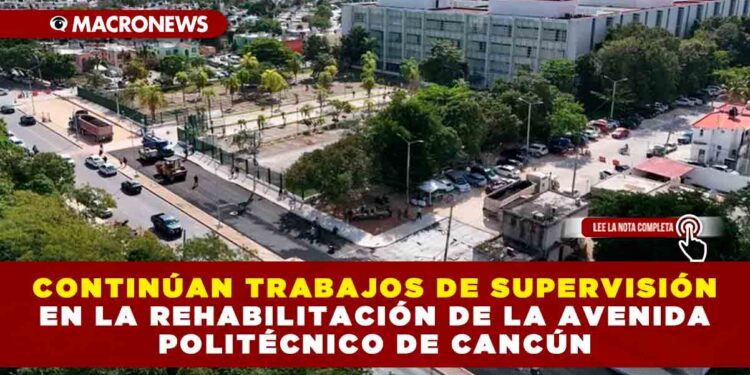CONTINUAN TRABAJOS DE SUPERVISIÓN EN LA REHABILITACIÓN DE LA AVENIDA POLITÉCNICO DE CANCÚN