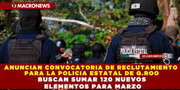 ANUNCIAN CONVOCATORIA DE RECLUTAMIENTO PARA LA POLICIA ESTATAL DE Q.ROO; BUSCAN SUMAR 120 NUEVOS ELEMENTOS PARA MARZO