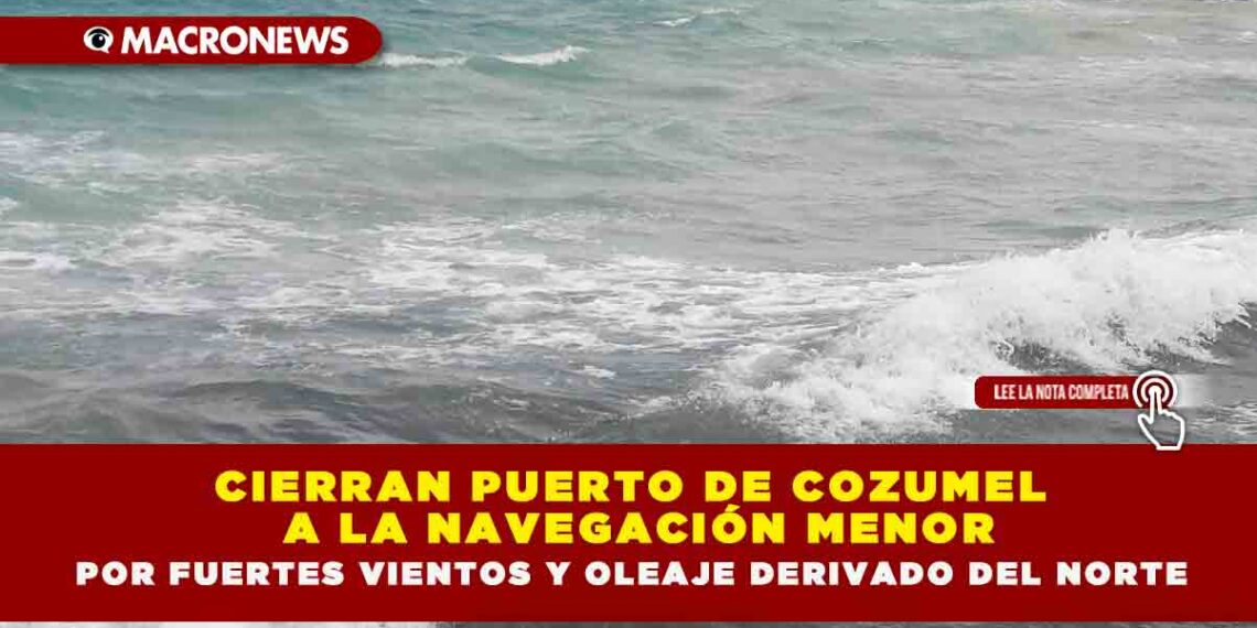 CIERRAN PUERTO DE COZUMEL A LA NAVEGACIÓN MENOR POR FUERTES VIENTOS Y OLEAJE DERIVADO DEL NORTE