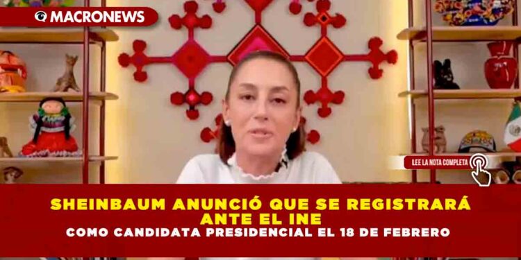 SHEINBAUM ANUNCIÓ QUE SE REGISTRARÁ ANTE EL INE COMO CANDIDATA PRESIDENCIAL EL 18 DE FEBRERO
